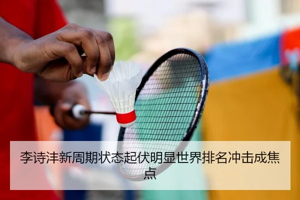 李诗沣新周期状态起伏明显世界排名冲击成焦点